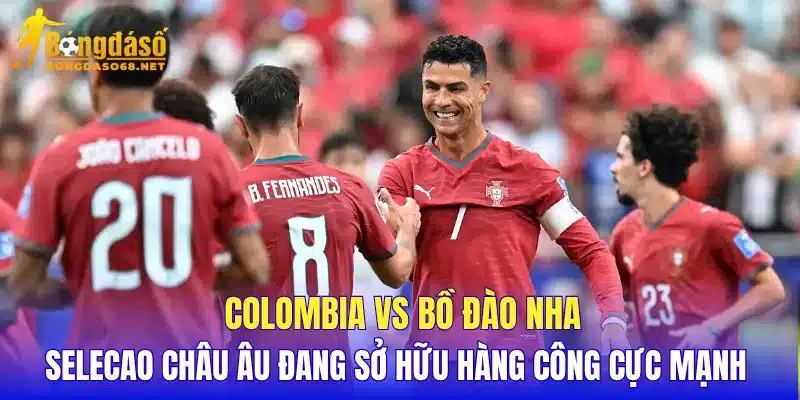 Colombia vs Bồ Đào Nha Selecao châu Âu đang sở hữu hàng công cực mạnh