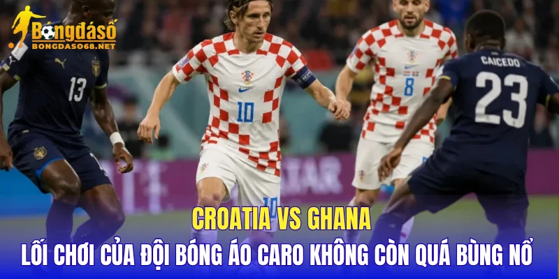 Croatia vs Ghana lối chơi của đội bóng áo caro không còn quá bùng nổ 