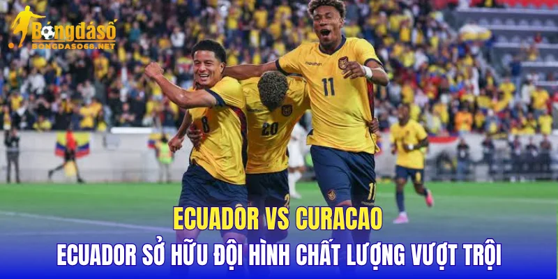 Ecuador vs Curacao Ecuador sở hữu đội hình chất lượng vượt trội