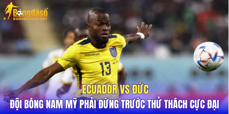 Ecuador vs Đức đội bóng Nam Mỹ phải đứng trước thử thách cực đại