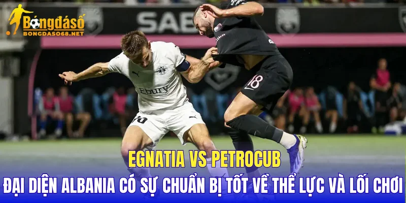 Egnatia vs Petrocub đại diện Albania có sự chuẩn bị tốt về thể lực và lối chơi