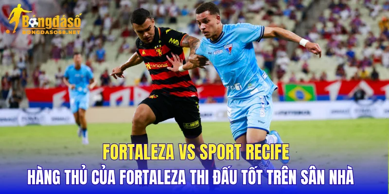 Fortaleza vs Sport Recife hàng thủ của Fortaleza thi đấu tốt trên sân nhà   