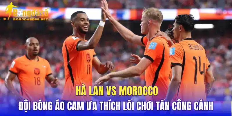 Hà Lan vs Morocco đội bóng áo cam ưa thích lối chơi tấn công cánh