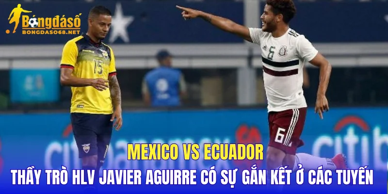 Mexico vs Ecuador thầy trò HLV Javier Aguirre có sự gắn kết ở các tuyến