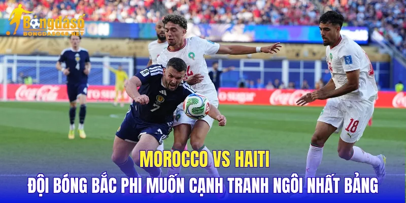 Morocco vs Haiti đội bóng Bắc Phi muốn cạnh tranh ngôi nhất bảng