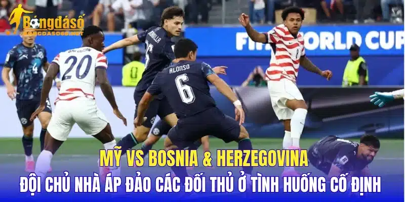 Mỹ vs Bosnia & Herzegovina đội chủ nhà áp đảo các đối thủ ở tình huống cố định