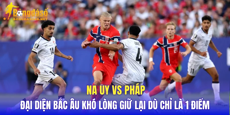Na Uy vs Pháp đại diện Bắc Âu khó lòng giữ lại dù chỉ là 1 điểm