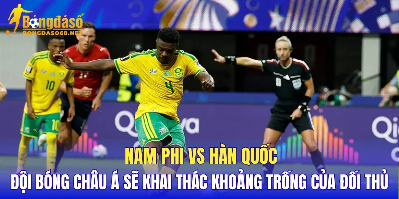 Nam Phi vs Hàn Quốc đội bóng châu Á sẽ khai thác khoảng trống của đối thủ