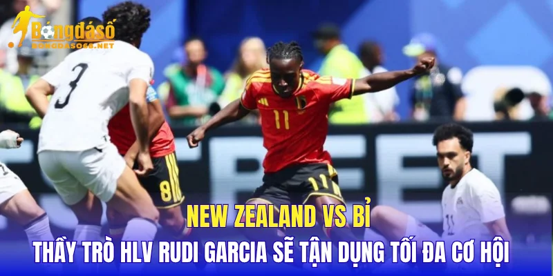 New Zealand vs Bỉ thầy trò HLV Rudi Garcia sẽ tận dụng tối đa cơ hội