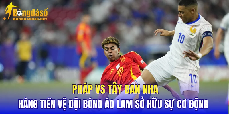Pháp vs Tây Ban Nha hàng tiền vệ đội bóng áo lam sở hữu sự cơ động 