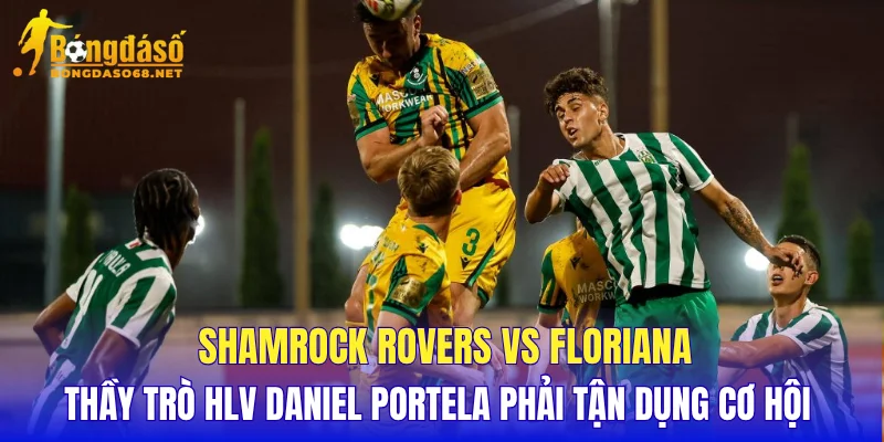 Shamrock Rovers vs Floriana thầy trò HLV Daniel Portela phải tận dụng cơ hội 