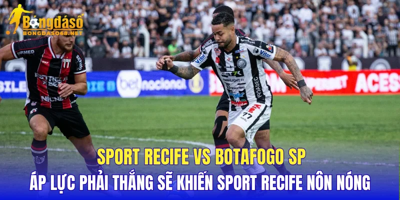 Sport Recife vs Botafogo SP áp lực phải thắng sẽ khiến Sport Recife nôn nóng