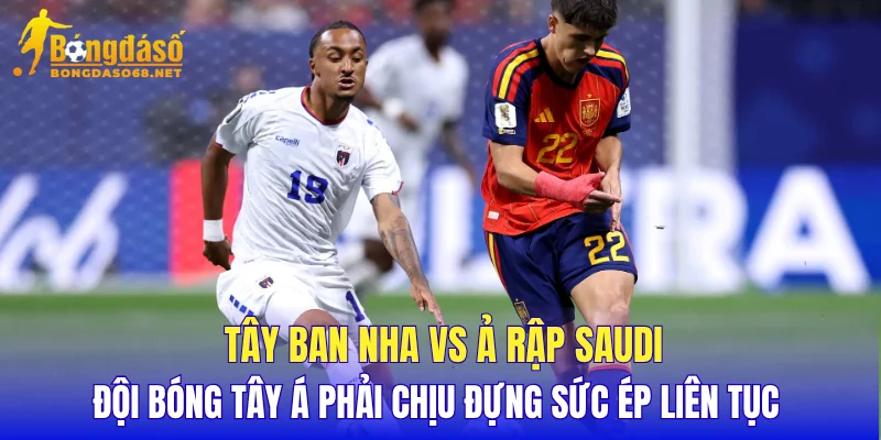 Tây Ban Nha vs Ả Rập Saudi đội bóng Tây Á phải chịu đựng sức ép liên tục