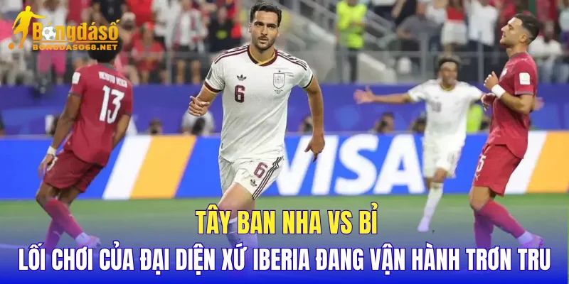Tây Ban Nha vs Bỉ lối chơi của đại diện xứ Iberia đang vận hành trơn tru