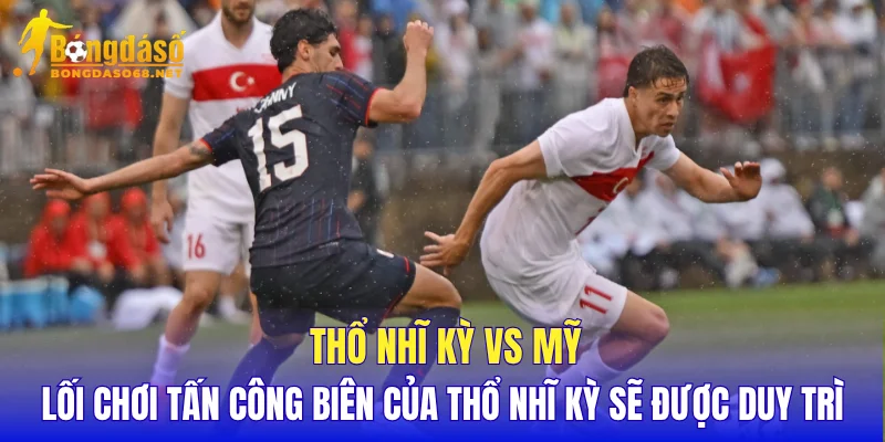 Thổ Nhĩ Kỳ vs Mỹ lối chơi tấn công biên của Thổ Nhĩ Kỳ sẽ được duy trì