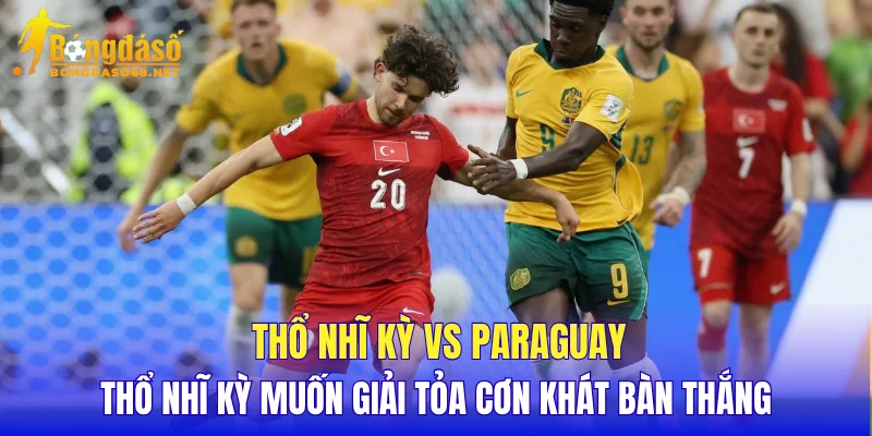 Thổ Nhĩ Kỳ vs Paraguay Thổ Nhĩ Kỳ muốn giải tỏa cơn khát bàn thắng