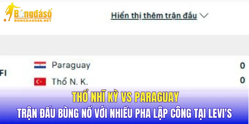 Thổ Nhĩ Kỳ vs Paraguay trận đấu bùng nổ với nhiều pha lập công tại Levi's