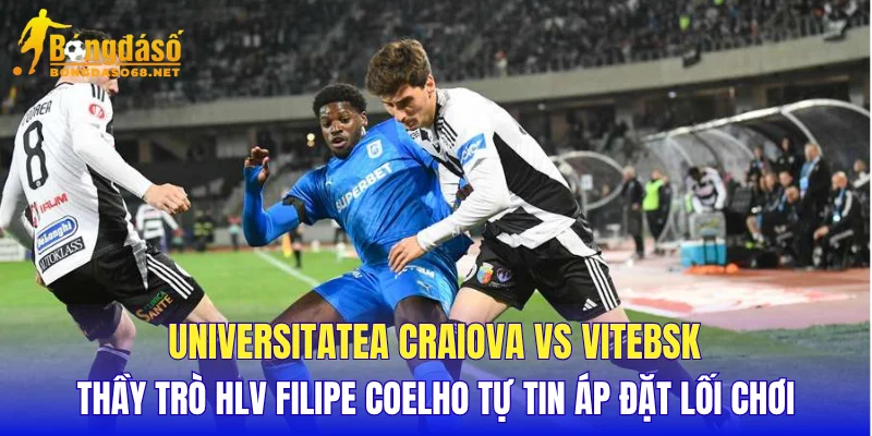 Universitatea Craiova vs Vitebsk thầy trò HLV Filipe Coelho tự tin áp đặt lối chơi