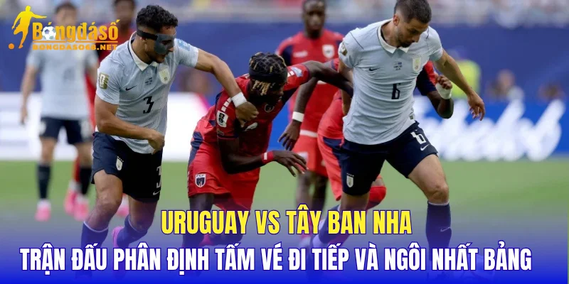 Uruguay vs Tây Ban Nha trận đấu phân định tấm vé đi tiếp và ngôi nhất bảng 