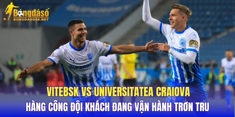Vitebsk vs Universitatea Craiova hàng công đội khách đang vận hành trơn tru
