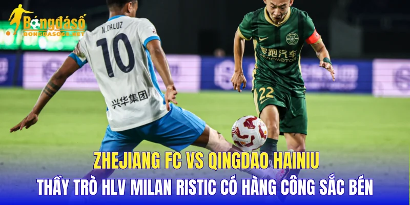 Zhejiang FC vs Qingdao Hainiu thầy trò HLV Milan Ristic có hàng công sắc bén